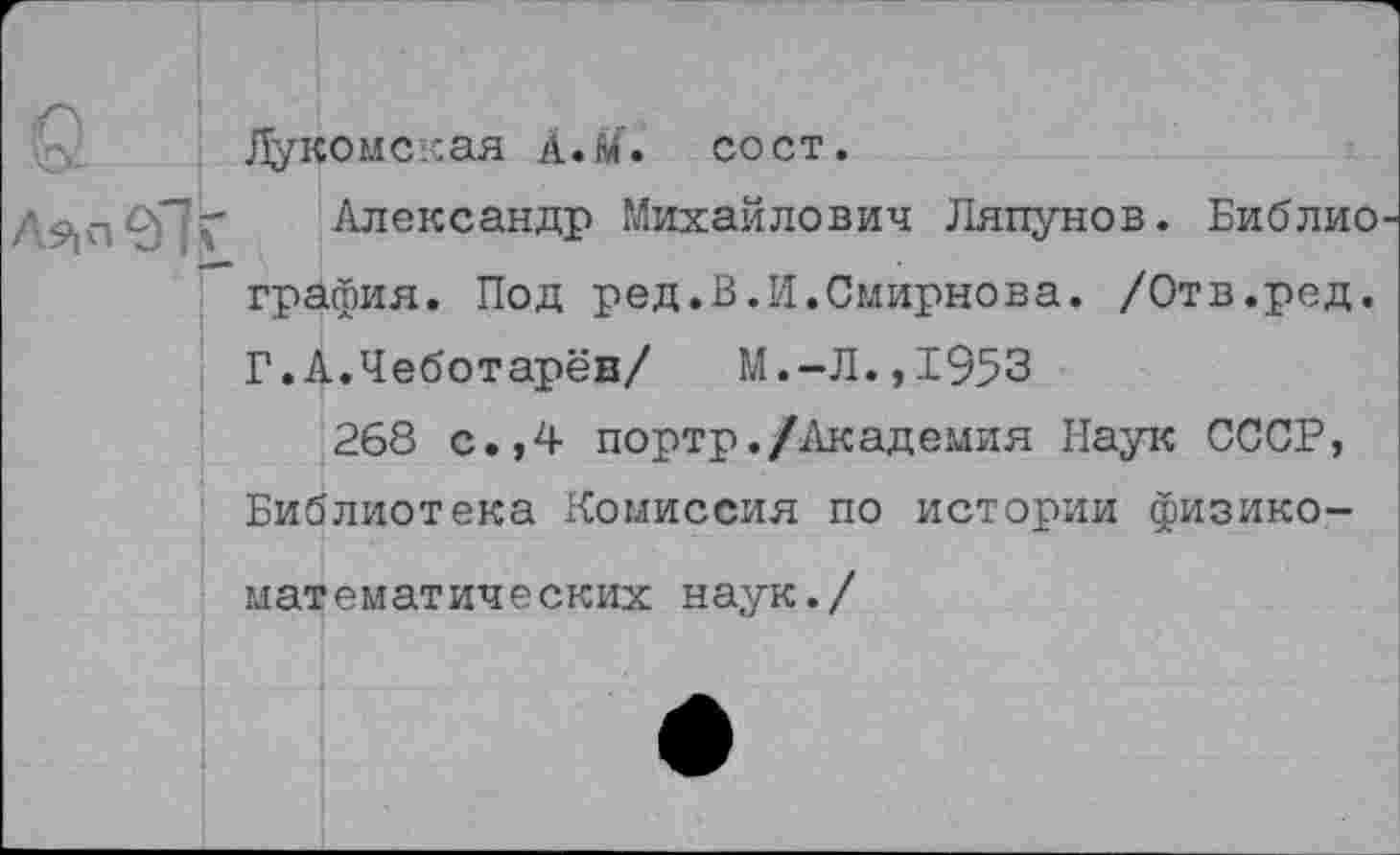 ﻿Лукомская А.М. сост.
Александр Михайлович Ляпунов. Библио графил. Под ред.В.И.Смирнова. /Отв.ред. Г.А.Чеботарёв/ М.-Л.,1953
268 с.,4 портр./Академия Наук СССР, Библиотека Комиссия по истории физико-математических наук./